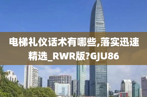 电梯礼仪话术有哪些,落实迅速精选_RWR版?GJU86