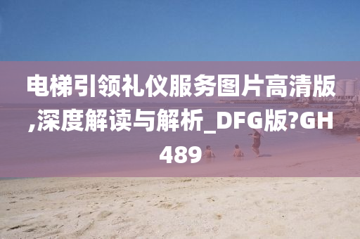 电梯引领礼仪服务图片高清版,深度解读与解析_DFG版?GH489