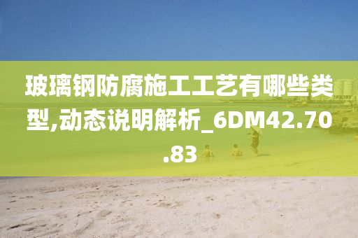 玻璃钢防腐施工工艺有哪些类型,动态说明解析_6DM42.70.83