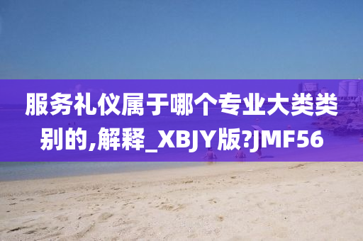 服务礼仪属于哪个专业大类类别的,解释_XBJY版?JMF56