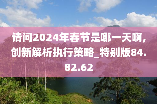 请问2024年春节是哪一天啊,创新解析执行策略_特别版84.82.62