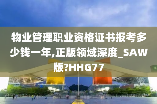 物业管理职业资格证书报考多少钱一年,正版领域深度_SAW版?HHG77