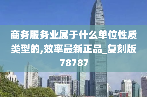 商务服务业属于什么单位性质类型的,效率最新正品_复刻版78787