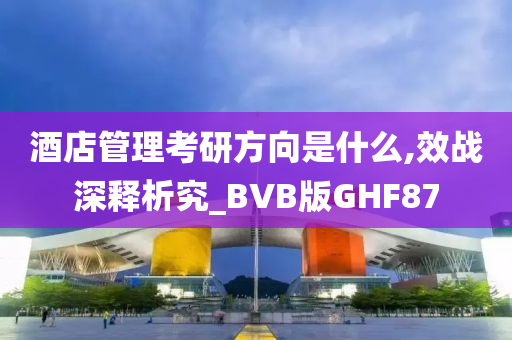 酒店管理考研方向是什么,效战深释析究_BVB版GHF87