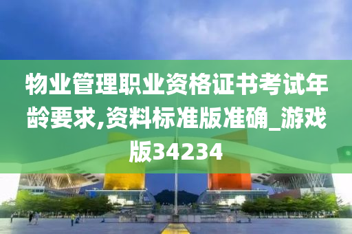 物业管理职业资格证书考试年龄要求,资料标准版准确_游戏版34234