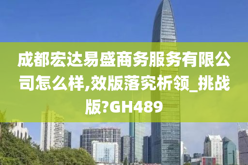 成都宏达易盛商务服务有限公司怎么样,效版落究析领_挑战版?GH489