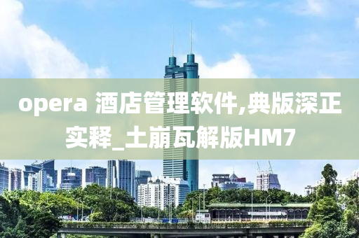 opera 酒店管理软件,典版深正实释_土崩瓦解版HM7