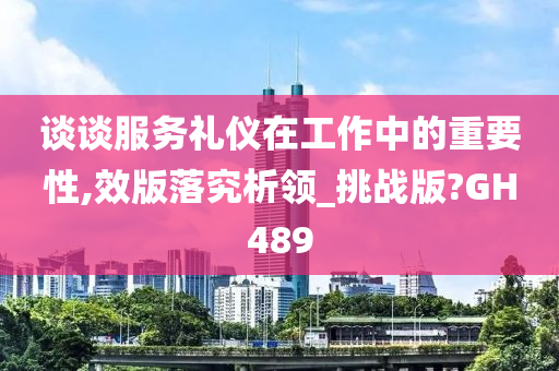 谈谈服务礼仪在工作中的重要性,效版落究析领_挑战版?GH489