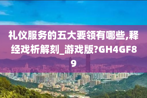 礼仪服务的五大要领有哪些,释经戏析解刻_游戏版?GH4GF89