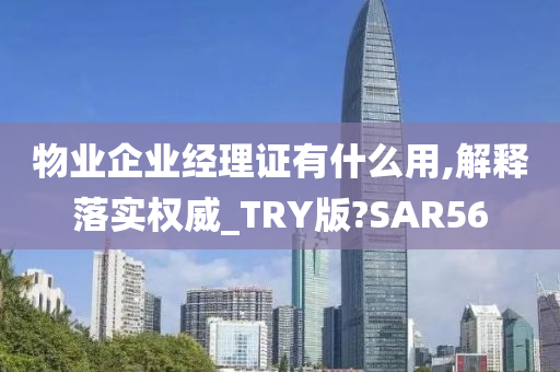 物业企业经理证有什么用,解释落实权威_TRY版?SAR56