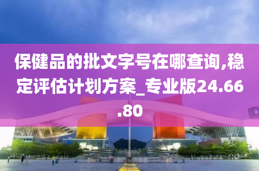 保健品的批文字号在哪查询,稳定评估计划方案_专业版24.66.80