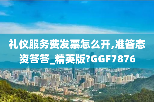 礼仪服务费发票怎么开,准答态资答答_精英版?GGF7876