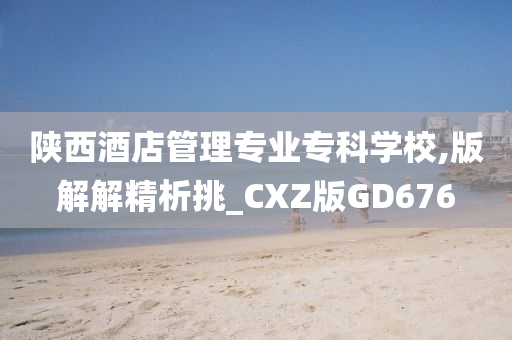 陕西酒店管理专业专科学校,版解解精析挑_CXZ版GD676