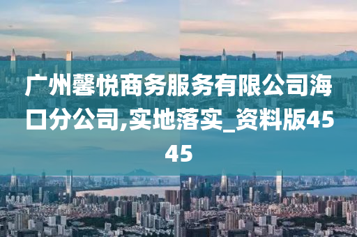 广州馨悦商务服务有限公司海口分公司,实地落实_资料版4545