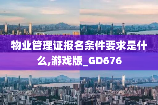 物业管理证报名条件要求是什么,游戏版_GD676