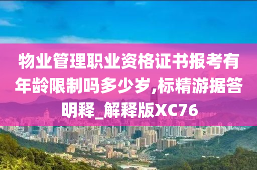 物业管理职业资格证书报考有年龄限制吗多少岁,标精游据答明释_解释版XC76