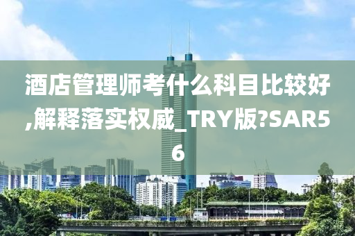 酒店管理师考什么科目比较好,解释落实权威_TRY版?SAR56