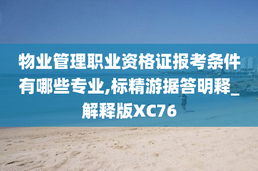 物业管理职业资格证报考条件有哪些专业,标精游据答明释_解释版XC76