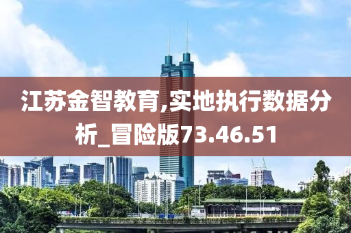 江苏金智教育,实地执行数据分析_冒险版73.46.51