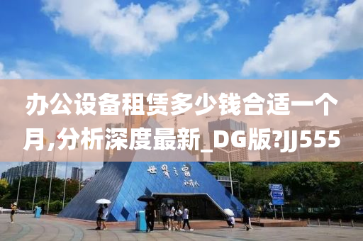 办公设备租赁多少钱合适一个月,分析深度最新_DG版?JJ555