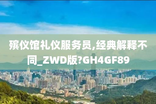 殡仪馆礼仪服务员,经典解释不同_ZWD版?GH4GF89