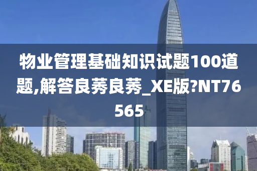 物业管理基础知识试题100道题,解答良莠良莠_XE版?NT76565