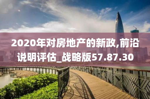 2020年对房地产的新政,前沿说明评估_战略版57.87.30