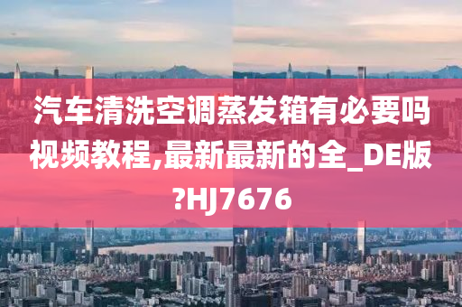 汽车清洗空调蒸发箱有必要吗视频教程,最新最新的全_DE版?HJ7676