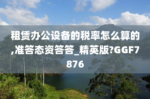 租赁办公设备的税率怎么算的,准答态资答答_精英版?GGF7876