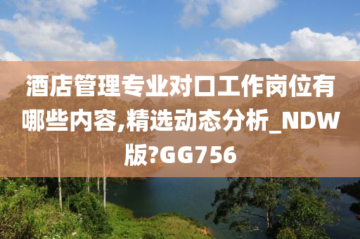 酒店管理专业对口工作岗位有哪些内容,精选动态分析_NDW版?GG756