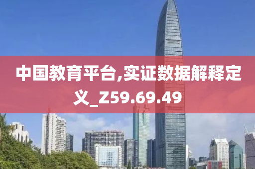 中国教育平台,实证数据解释定义_Z59.69.49