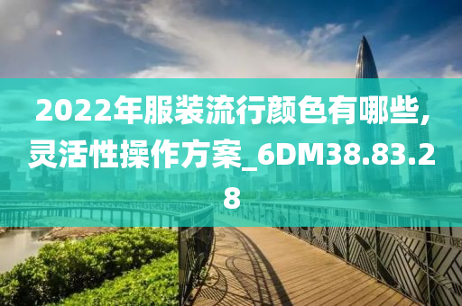 2022年服装流行颜色有哪些,灵活性操作方案_6DM38.83.28