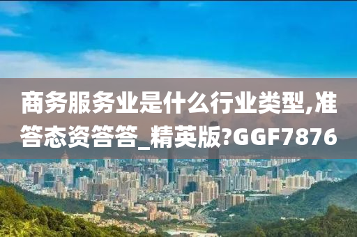 商务服务业是什么行业类型,准答态资答答_精英版?GGF7876