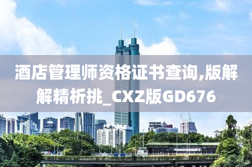 酒店管理师资格证书查询,版解解精析挑_CXZ版GD676