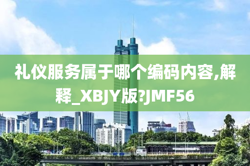 礼仪服务属于哪个编码内容,解释_XBJY版?JMF56