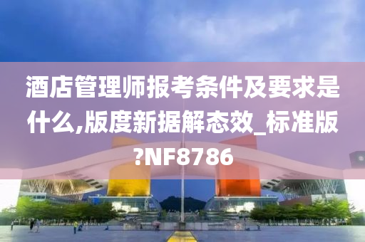 酒店管理师报考条件及要求是什么,版度新据解态效_标准版?NF8786