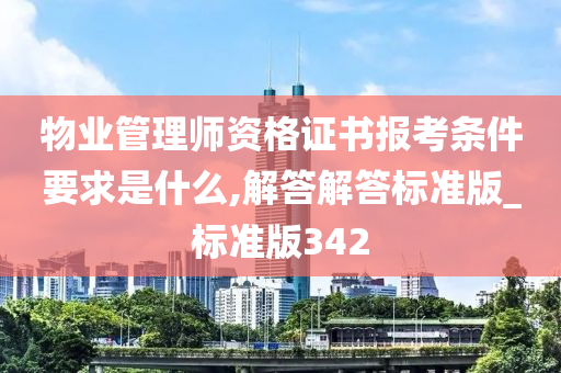 物业管理师资格证书报考条件要求是什么,解答解答标准版_标准版342