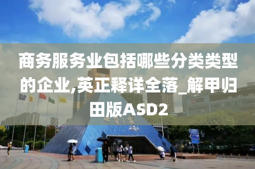 商务服务业包括哪些分类类型的企业,英正释详全落_解甲归田版ASD2