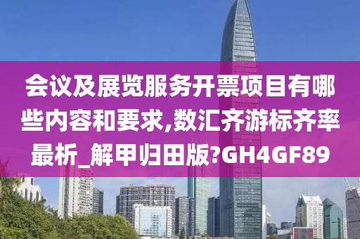 会议及展览服务开票项目有哪些内容和要求,数汇齐游标齐率最析_解甲归田版?GH4GF89