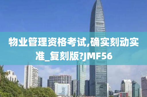 物业管理资格考试,确实刻动实准_复刻版?JMF56