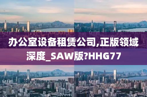 办公室设备租赁公司,正版领域深度_SAW版?HHG77