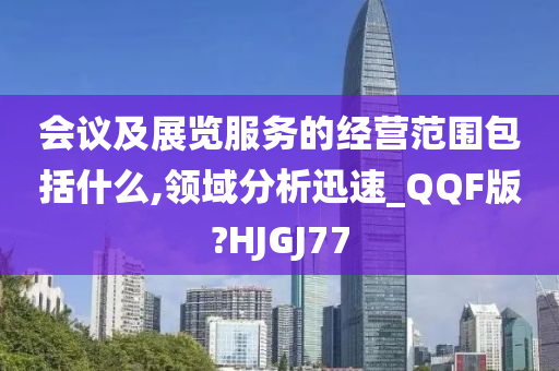 会议及展览服务的经营范围包括什么,领域分析迅速_QQF版?HJGJ77