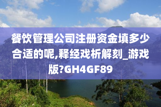 餐饮管理公司注册资金填多少合适的呢,释经戏析解刻_游戏版?GH4GF89