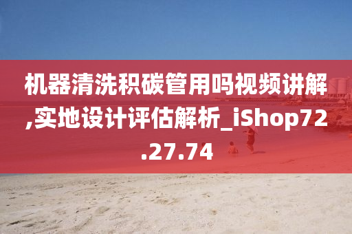 机器清洗积碳管用吗视频讲解,实地设计评估解析_iShop72.27.74