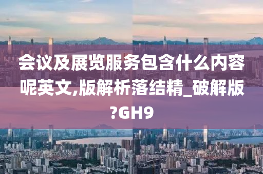 会议及展览服务包含什么内容呢英文,版解析落结精_破解版?GH9