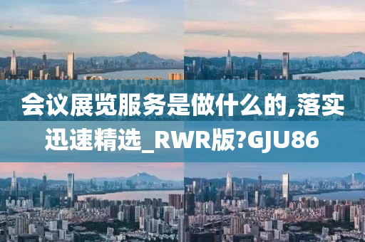 会议展览服务是做什么的,落实迅速精选_RWR版?GJU86