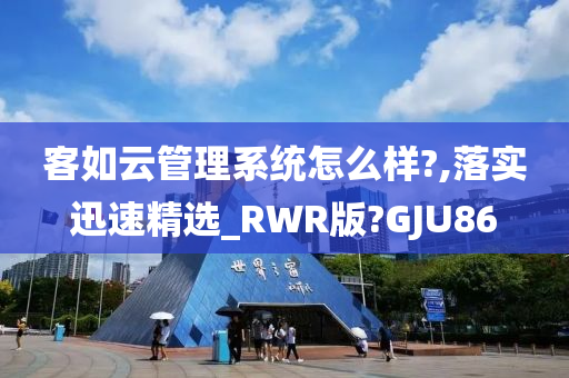 客如云管理系统怎么样?,落实迅速精选_RWR版?GJU86