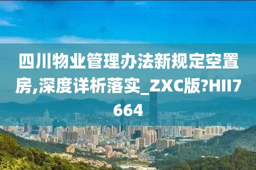 四川物业管理办法新规定空置房,深度详析落实_ZXC版?HII7664