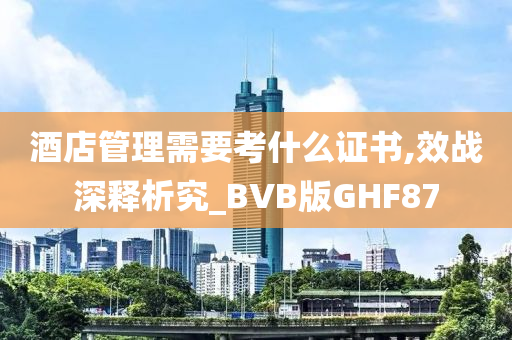 酒店管理需要考什么证书,效战深释析究_BVB版GHF87