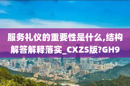 服务礼仪的重要性是什么,结构解答解释落实_CXZS版?GH9